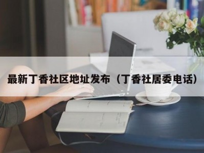 最新丁香社区地址发布（丁香社居委电话）