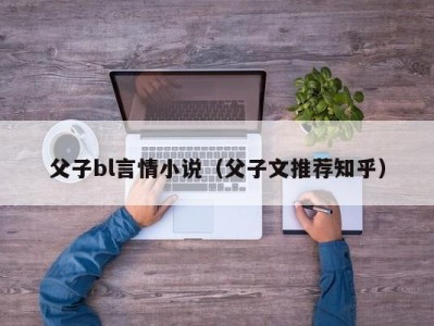 父子bl言情小说（父子文推荐知乎）