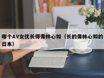 哪个AV女优长得像林心如（长的像林心如的日本）