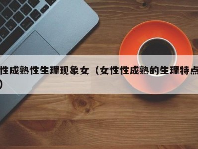 性成熟性生理现象女（女性性成熟的生理特点）