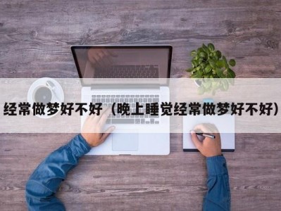 经常做梦好不好（晚上睡觉经常做梦好不好）