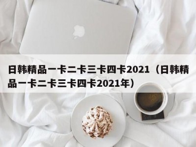 日韩精品一卡二卡三卡四卡2021（日韩精品一卡二卡三卡四卡2021年）