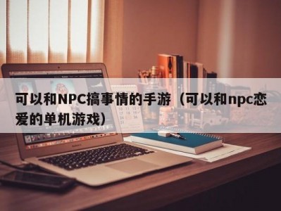 可以和NPC搞事情的手游（可以和npc恋爱的单机游戏）