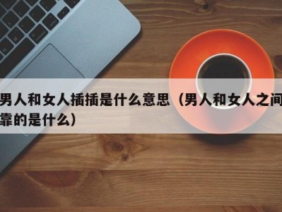 男人和女人插插是什么意思（男人和女人之间靠的是什么）