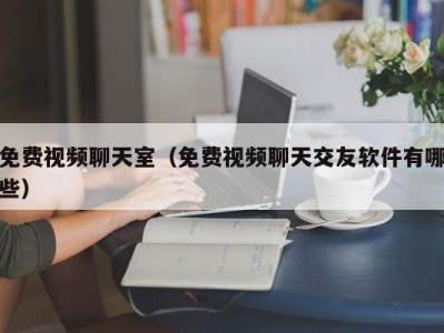 免费视频聊天室（免费视频聊天交友软件有哪些）