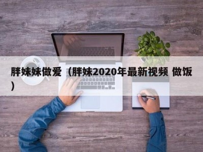 胖妹妹做爱（胖妹2020年最新视频 做饭）
