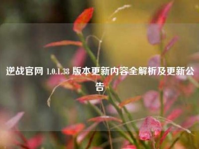 逆战官网 1.0.1.38 版本更新内容全解析及更新公告