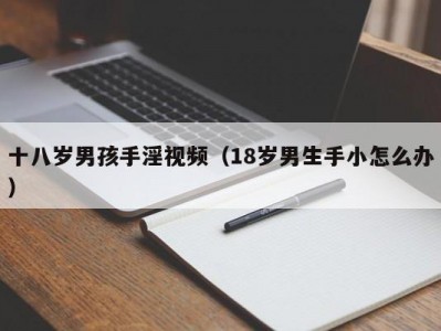 十八岁男孩手淫视频（18岁男生手小怎么办）