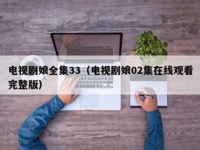 电视剧娘全集33（电视剧娘02集在线观看完整版）