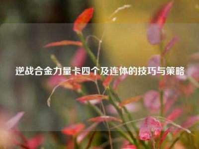 逆战合金力量卡四个及连体的技巧与策略