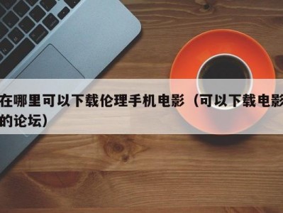 在哪里可以下载伦理手机电影（可以下载电影的论坛）