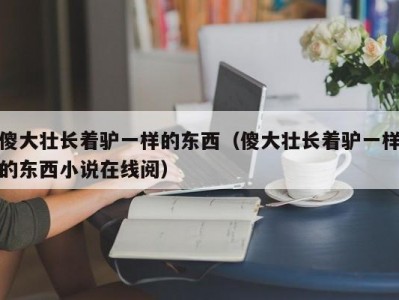傻大壮长着驴一样的东西（傻大壮长着驴一样的东西小说在线阅）