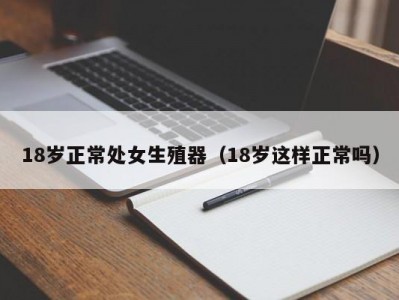 18岁正常处女生殖器（18岁这样正常吗）