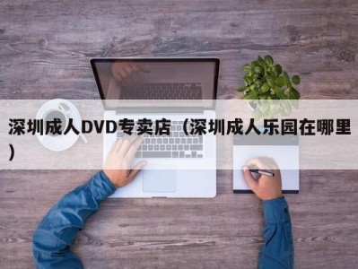 深圳成人DVD专卖店（深圳成人乐园在哪里）