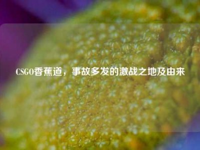 CSGO香蕉道，事故多发的激战之地及由来