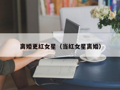 离婚更红女星（当红女星离婚）