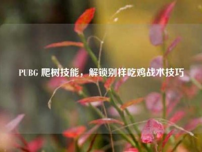 PUBG 爬树技能，解锁别样吃鸡战术技巧
