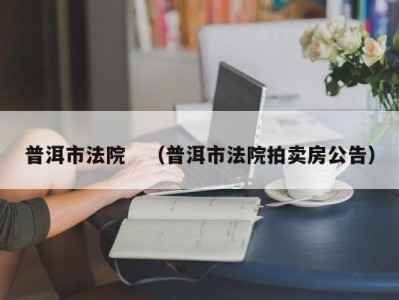 普洱市法院　（普洱市法院拍卖房公告）