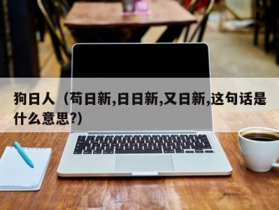 狗日人（苟日新,日日新,又日新,这句话是什么意思?）