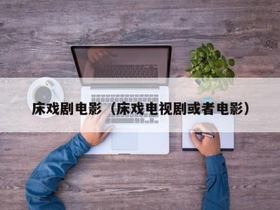床戏剧电影（床戏电视剧或者电影）