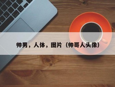 帅男，人体，图片（帅哥人头像）