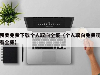 我要免费下载个人取向全集（个人取向免费观看全集）