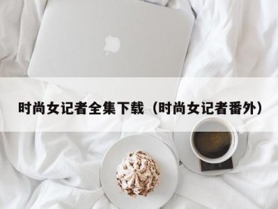 时尚女记者全集下载（时尚女记者番外）