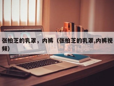 张柏芝的乳罩，内裤（张柏芝的乳罩,内裤视频）