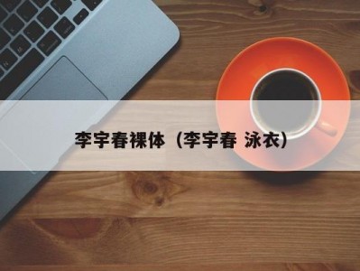 李宇春裸体（李宇春 泳衣）