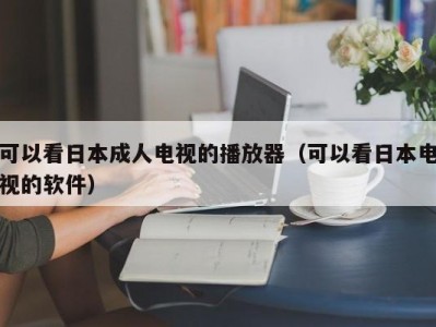 可以看日本成人电视的播放器（可以看日本电视的软件）