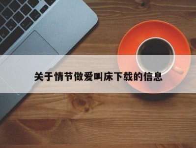 关于情节做爱叫床下载的信息