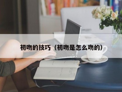 初吻的技巧（初吻是怎么吻的）