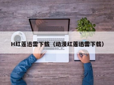 H红莲迅雷下载（动漫红莲迅雷下载）