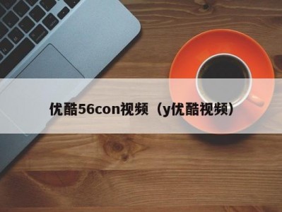 优酷56con视频（y优酷视频）