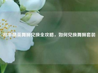 和平精英舞狮兑换全攻略，如何兑换舞狮套装
