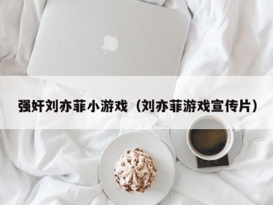 强奸刘亦菲小游戏（刘亦菲游戏宣传片）