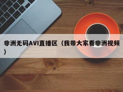 非洲无码AVI直播区（我带大家看非洲视频）