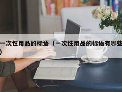 一次性用品的标语（一次性用品的标语有哪些）