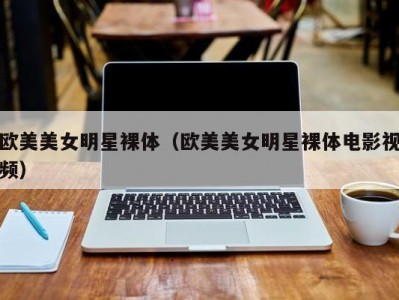 欧美美女明星裸体（欧美美女明星裸体电影视频）