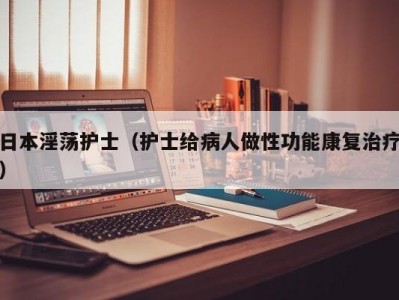 日本淫荡护士（护士给病人做性功能康复治疗）