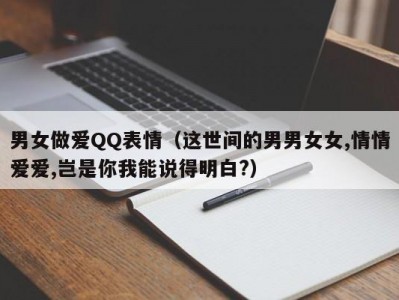 男女做爱QQ表情（这世间的男男女女,情情爱爱,岂是你我能说得明白?）