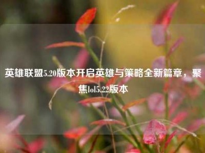 英雄联盟5.20版本开启英雄与策略全新篇章，聚焦lol5.22版本