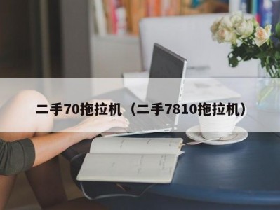 二手70拖拉机（二手7810拖拉机）