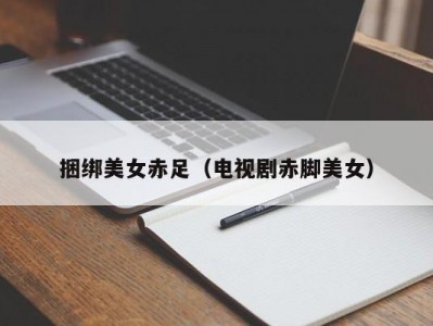 捆绑美女赤足（电视剧赤脚美女）