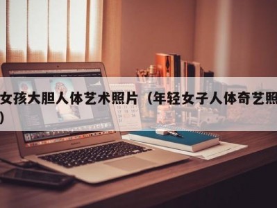 女孩大胆人体艺术照片（年轻女子人体奇艺照）