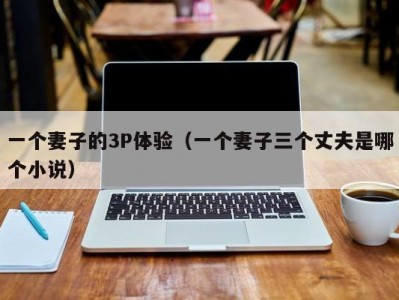 一个妻子的3P体验（一个妻子三个丈夫是哪个小说）