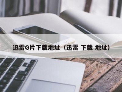迅雷G片下载地址（迅雷 下载 地址）
