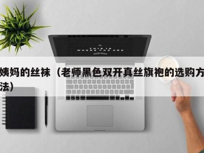 姨妈的丝袜（老师黑色双开真丝旗袍的选购方法）