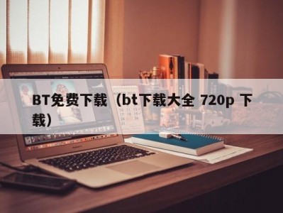 BT免费下载（bt下载大全 720p 下载）