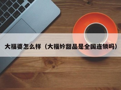 大福婆怎么样（大福妗甜品是全国连锁吗）